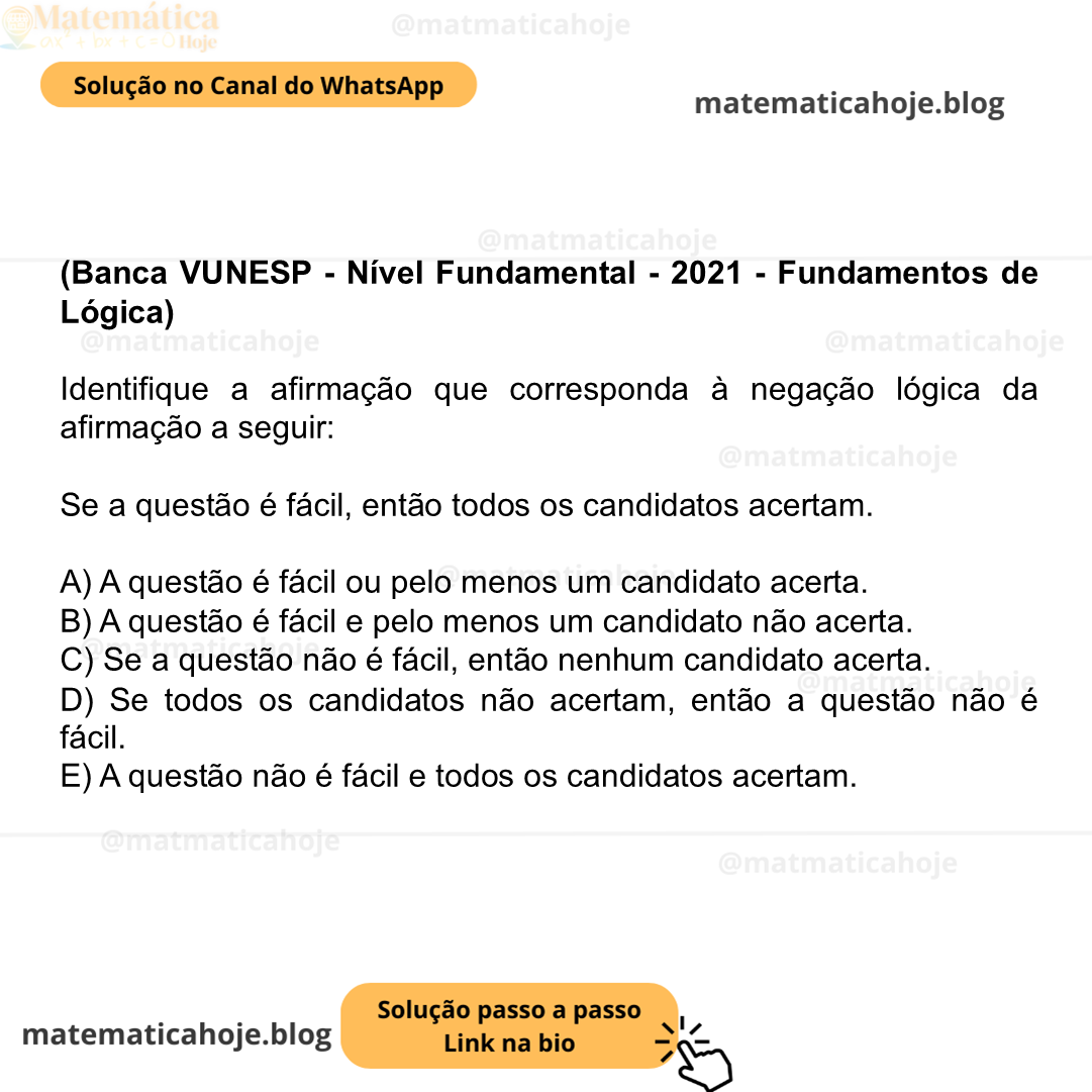 (Banca VUNESP - Nível Fundamental - 2021 - Fundamentos de Lógica) Identifique a afirmação que corresponda à negação lógica da afirmação a seguir: Se a questão é fácil, então todos os candidatos acertam. A) A questão é fácil ou pelo menos um candidato acerta. B) A questão é fácil e pelo menos um candidato não acerta. C) Se a questão não é fácil, então nenhum candidato acerta. D) Se todos os candidatos não acertam, então a questão não é fácil. E) A questão não é fácil e todos os candidatos acertam.