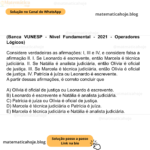 (Banca VUNESP - Nível Fundamental - 2021 - Operadores Lógicos) Considere verdadeiras as afirmações: I, III e IV, e considere falsa a afirmação II. I. Se Leonardo é escrevente, então Marcela é técnica judiciária. II. Se Natália é analista judiciária, então Olívia é oficial de justiça. III. Se Marcela é técnica judiciária, então Olívia é oficial de justiça. IV. Patrícia é juíza ou Leonardo é escrevente. A partir dessas afirmações, é correto concluir que A) Olívia é oficial de justiça ou Leonardo é escrevente. B) Leonardo é escrevente e Natália é analista judiciária. C) Patrícia é juíza ou Olívia é oficial de justiça. D) Marcela é técnica judiciária e Patrícia é juíza. E) Marcela é técnica judiciária e Natália é analista judiciária.