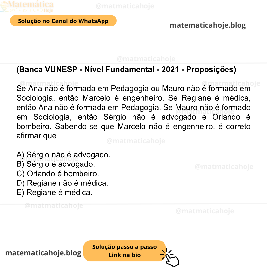 (Banca VUNESP - Nível Fundamental - 2021 - Proposições) Se Ana não é formada em Pedagogia ou Mauro não é formado em Sociologia, então Marcelo é engenheiro. Se Regiane é médica, então Ana não é formada em Pedagogia. Se Mauro não é formado em Sociologia, então Sérgio não é advogado e Orlando é bombeiro. Sabendo-se que Marcelo não é engenheiro, é correto afirmar que A) Sérgio não é advogado. B) Sérgio é advogado. C) Orlando é bombeiro. D) Regiane não é médica. E) Regiane é médica.