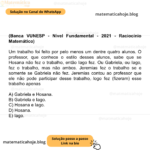 (Banca VUNESP - Nível Fundamental - 2021 - Raciocínio Matemático) Um trabalho foi feito por pelo menos um dentre quatro alunos. O professor, que conhece o estilo desses alunos, sabe que se Hosana não fez o trabalho, então Iago fez. Ou Gabriela, ou Iago, fez o trabalho, mas não ambos. Jeremias fez o trabalho se e somente se Gabriela não fez. Jeremias contou ao professor que ele não pode participar desse trabalho, logo fez (fizeram) esse trabalho apenas A) Gabriela e Hosana. B) Gabriela e Iago. C) Hosana e Iago. D) Hosana. E) Iago.
