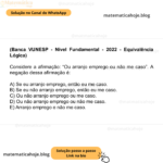 (Banca VUNESP - Nível Fundamental - 2022 - Equivalência Lógica) Considere a afirmação: “Ou arranjo emprego ou não me caso”. A negação dessa afirmação é: A) Se eu arranjo emprego, então eu me caso. B) Se eu não arranjo emprego, então eu me caso. C) Ou não arranjo emprego ou me caso. D) Ou não arranjo emprego ou não me caso. E) Arranjo emprego e não me caso.