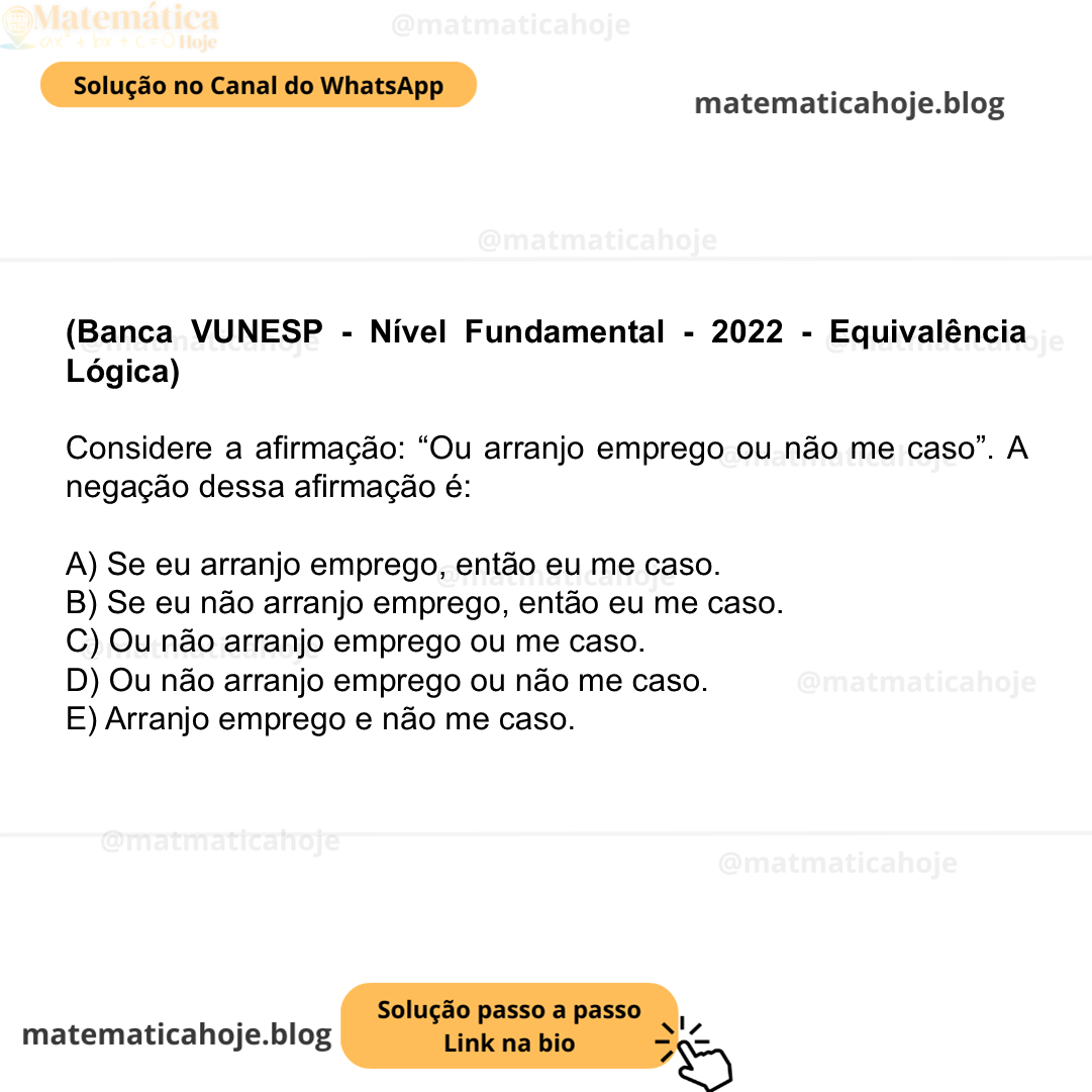 (Banca VUNESP - Nível Fundamental - 2022 - Equivalência Lógica) Considere a afirmação: “Ou arranjo emprego ou não me caso”. A negação dessa afirmação é: A) Se eu arranjo emprego, então eu me caso. B) Se eu não arranjo emprego, então eu me caso. C) Ou não arranjo emprego ou me caso. D) Ou não arranjo emprego ou não me caso. E) Arranjo emprego e não me caso.