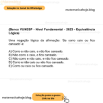 (Banca VUNESP - Nível Fundamental - 2023 - Equivalência Lógica) Uma negação lógica da afirmação: ‘Se corro caio ou fico cansado’ é: A) Corro e não caio, e não fico cansado. B) Não corro e caio, e fico cansado. C) Não corro e não caio, e não fico cansado. D) Corro e não caio ou não fico cansado. E) Corro ou caio ou fico cansado.
