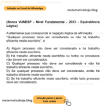 (Banca VUNESP - Nível Fundamental - 2023 - Equivalência Lógica) A alternativa que corresponde à negação lógica da afirmação: “Qualquer processo deve ser considerado ou não há trabalho eficiente neste escritório”, é A) Algum processo não deve ser considerado e há trabalho eficiente neste escritório. B) Há trabalho eficiente neste escritório ou todos os processos não devem ser considerados. C) Qualquer processo não deve ser considerado e não há trabalho eficiente neste escritório. D) Se qualquer processo não deve ser considerado, então há trabalho eficiente neste escritório. E) Se há trabalho eficiente neste escritório, então todo processo deve ser considerado.