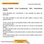 (Banca VUNESP - Nível Fundamental - 2023 - Equivalência Lógica) Uma afirmação que corresponde a uma negação da lógica da afirmação: ‘Se cada escultura é uma obra de arte, então a chuva é uma grande artista’, é A) Se a chuva não é uma grande artista, então cada escultura não é uma obra de arte. B) Cada escultura é uma obra de arte ou a chuva é uma grande artista. C) Cada escultura não é uma obra de arte ou a chuva não é uma grande artista. D) Cada escultura é uma obra de arte, e a chuva não é uma grande artista. E) Se cada escultura não é uma obra de arte, então a chuva não é uma grande artista.
