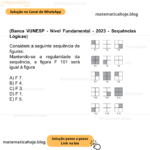 (Banca VUNESP - Nível Fundamental - 2023 - Sequências Lógicas) Considere a seguinte sequência de figuras: Mantendo-se a regularidade da sequência, a figura F 101 será igual à figura A) F 7. B) F 4. C) F 3. D) F 1. E) F 5.