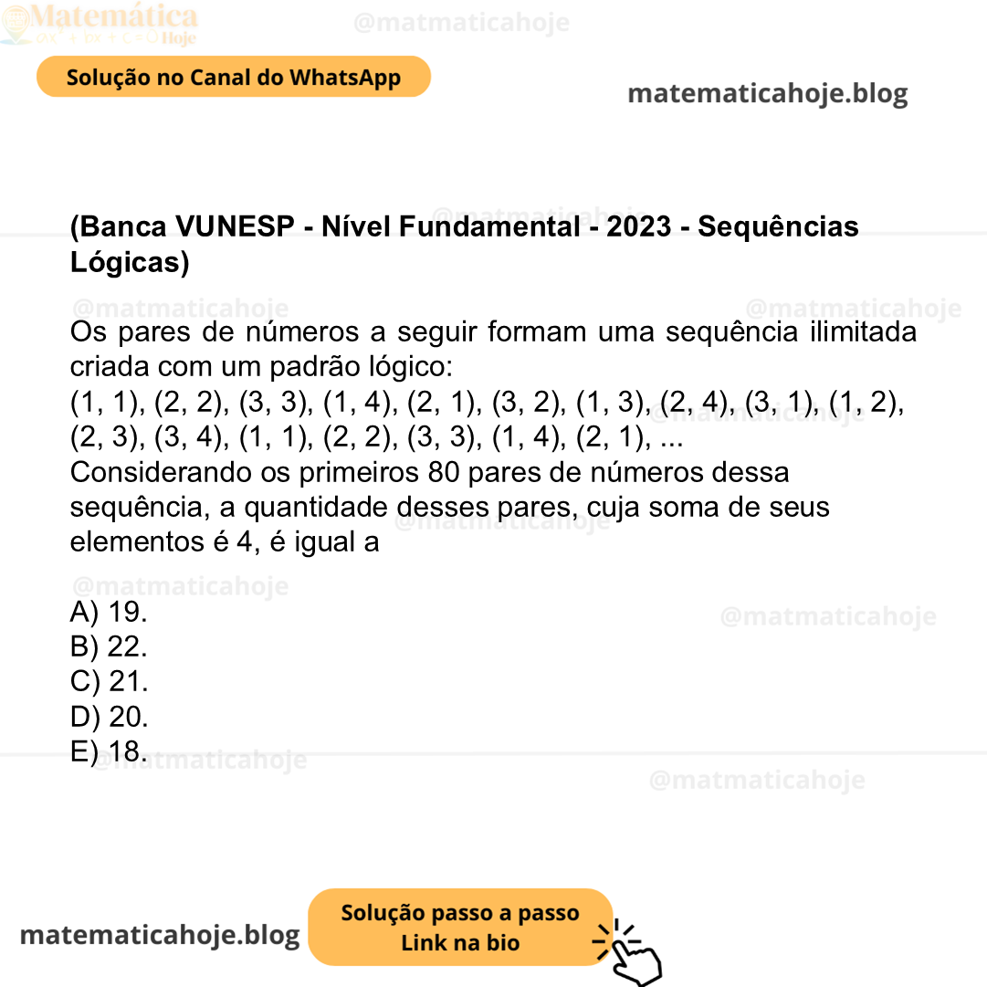 (Banca VUNESP - Nível Fundamental - 2023 - Sequências Lógicas) Os pares de números a seguir formam uma sequência ilimitada criada com um padrão lógico: (1, 1), (2, 2), (3, 3), (1, 4), (2, 1), (3, 2), (1, 3), (2, 4), (3, 1), (1, 2), (2, 3), (3, 4), (1, 1), (2, 2), (3, 3), (1, 4), (2, 1), ... Considerando os primeiros 80 pares de números dessa sequência, a quantidade desses pares, cuja soma de seus elementos é 4, é igual a A) 19. B) 22. C) 21. D) 20. E) 18.