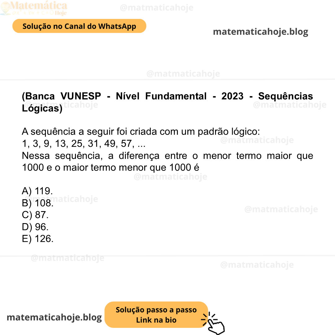 (Banca VUNESP - Nível Fundamental - 2023 - Sequências Lógicas) A sequência a seguir foi criada com um padrão lógico: 1, 3, 9, 13, 25, 31, 49, 57, ... Nessa sequência, a diferença entre o menor termo maior que 1000 e o maior termo menor que 1000 é A) 119. B) 108. C) 87. D) 96. E) 126.