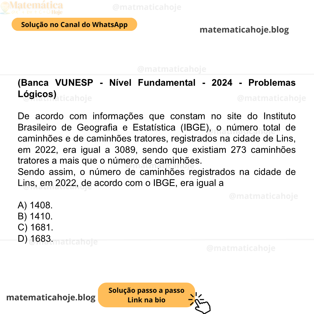 (Banca VUNESP - Nível Fundamental - 2024 - Problemas Lógicos) De acordo com informações que constam no site do Instituto Brasileiro de Geografia e Estatística (IBGE), o número total de caminhões e de caminhões tratores, registrados na cidade de Lins, em 2022, era igual a 3089, sendo que existiam 273 caminhões tratores a mais que o número de caminhões. Sendo assim, o número de caminhões registrados na cidade de Lins, em 2022, de acordo com o IBGE, era igual a A) 1408. B) 1410. C) 1681. D) 1683.