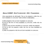 (Banca VUNESP - Nível Fundamental - 2024 - Proposições) Uma equivalente da afirmação “Se eu me preparei, então tive um bom resultado no concurso” está contida na alternativa: A) Me preparei e tive um bom resultado no concurso. B) Se eu não tive um bom resultado no concurso, então não me preparei. C) Se eu tive um bom resultado no concurso, então me preparei. D) Se eu não me preparei, então não tive um bom resultado no concurso. E) Não me preparei e não tive um bom resultado no concurso.