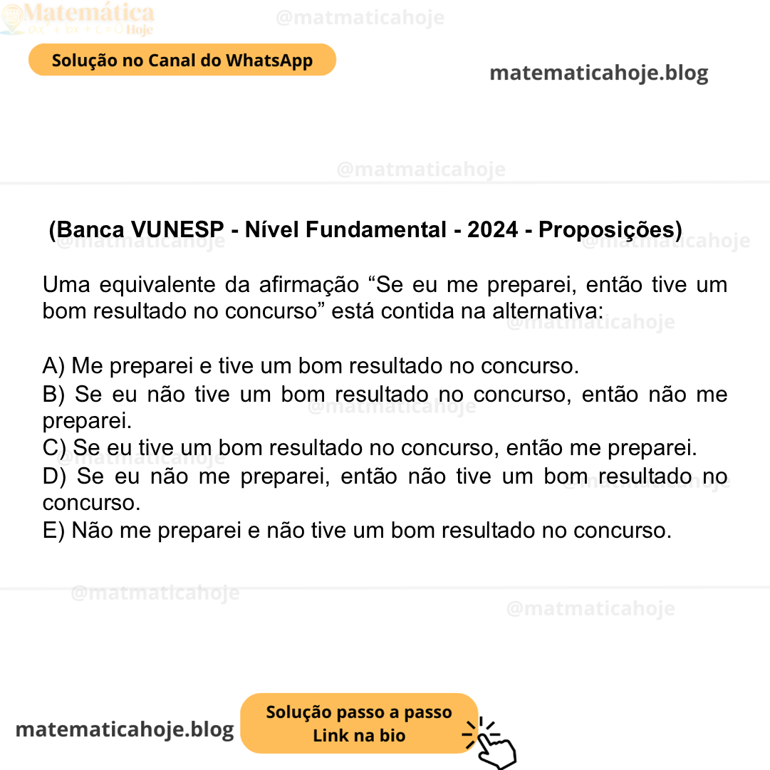 (Banca VUNESP - Nível Fundamental - 2024 - Proposições) Uma equivalente da afirmação “Se eu me preparei, então tive um bom resultado no concurso” está contida na alternativa: A) Me preparei e tive um bom resultado no concurso. B) Se eu não tive um bom resultado no concurso, então não me preparei. C) Se eu tive um bom resultado no concurso, então me preparei. D) Se eu não me preparei, então não tive um bom resultado no concurso. E) Não me preparei e não tive um bom resultado no concurso.