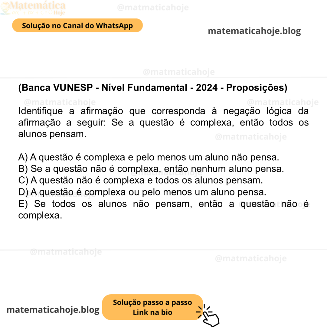 (Banca VUNESP - Nível Fundamental - 2024 - Proposições) Identifique a afirmação que corresponda à negação lógica da afirmação a seguir: Se a questão é complexa, então todos os alunos pensam. A) A questão é complexa e pelo menos um aluno não pensa. B) Se a questão não é complexa, então nenhum aluno pensa. C) A questão não é complexa e todos os alunos pensam. D) A questão é complexa ou pelo menos um aluno pensa. E) Se todos os alunos não pensam, então a questão não é complexa.