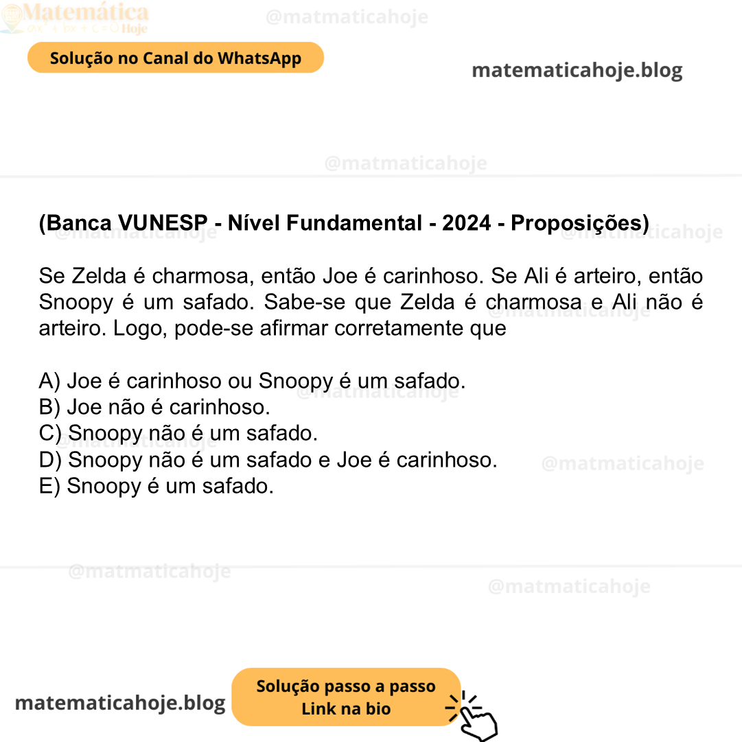 (Banca VUNESP - Nível Fundamental - 2024 - Proposições) Se Zelda é charmosa, então Joe é carinhoso. Se Ali é arteiro, então Snoopy é um safado. Sabe-se que Zelda é charmosa e Ali não é arteiro. Logo, pode-se afirmar corretamente que A) Joe é carinhoso ou Snoopy é um safado. B) Joe não é carinhoso. C) Snoopy não é um safado. D) Snoopy não é um safado e Joe é carinhoso. E) Snoopy é um safado.
