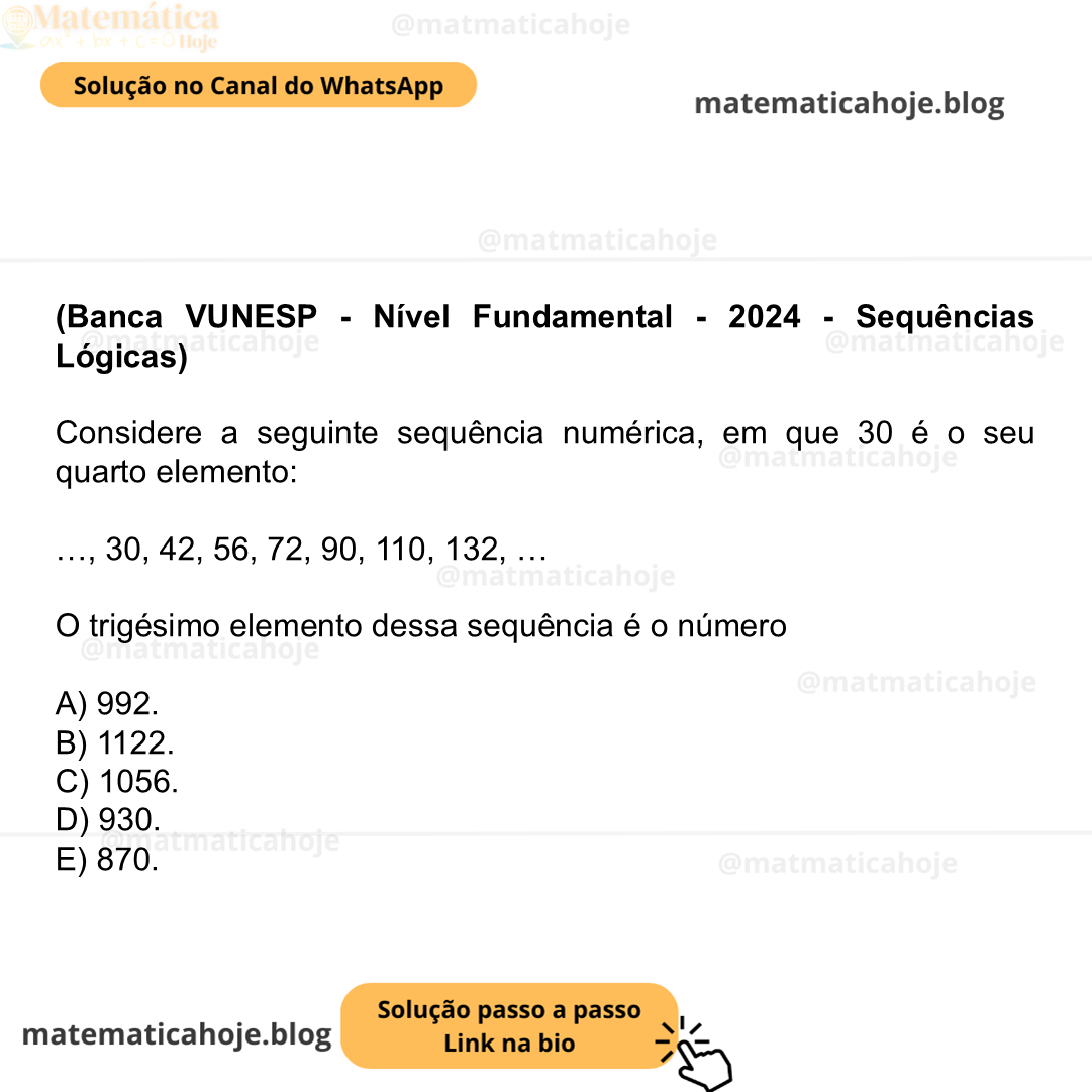 (Banca VUNESP - Nível Fundamental - 2024 - Sequências Lógicas) Considere a seguinte sequência numérica, em que 30 é o seu quarto elemento: …, 30, 42, 56, 72, 90, 110, 132, … O trigésimo elemento dessa sequência é o número A) 992. B) 1122. C) 1056. D) 930. E) 870.