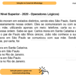 (Banca VUNESP - Nível Superior - 2020 - Operadores Lógicos) João, Carlos e Paulo moram em estados distintos, sendo eles São Paulo, Santa Catarina e Rio de Janeiro, não necessariamente nessa ordem. Eles se comunicaram ou com sua tia, ou com sua irmã, ou com sua mãe, utilizando apenas um meio: telefone, carta ou e-mail, também não necessariamente nessa ordem. Sabe-se que: Carlos mora em Santa Catarina e se comunicou por telefone; A mãe e o pai de Paulo são filhos únicos; João não conhece a sua mãe e nunca foi adotado; Quem mora em São Paulo se comunicou com sua mãe. Sendo assim, quem se comunicou com a tia, por carta, foi A) Carlos, e ele mora em Santa Catarina. B) João, e ele mora em São Paulo. C) João, e ele mora no Rio de Janeiro. D) Paulo, e ele mora em São Paulo. E) Paulo, e ele mora no Rio de Janeiro.