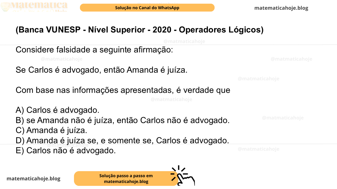 (Banca VUNESP - Nível Superior - 2020 - Operadores Lógicos) Considere falsidade a seguinte afirmação: Se Carlos é advogado, então Amanda é juíza. Com base nas informações apresentadas, é verdade que A) Carlos é advogado. B) se Amanda não é juíza, então Carlos não é advogado. C) Amanda é juíza. D) Amanda é juíza se, e somente se, Carlos é advogado. E) Carlos não é advogado.