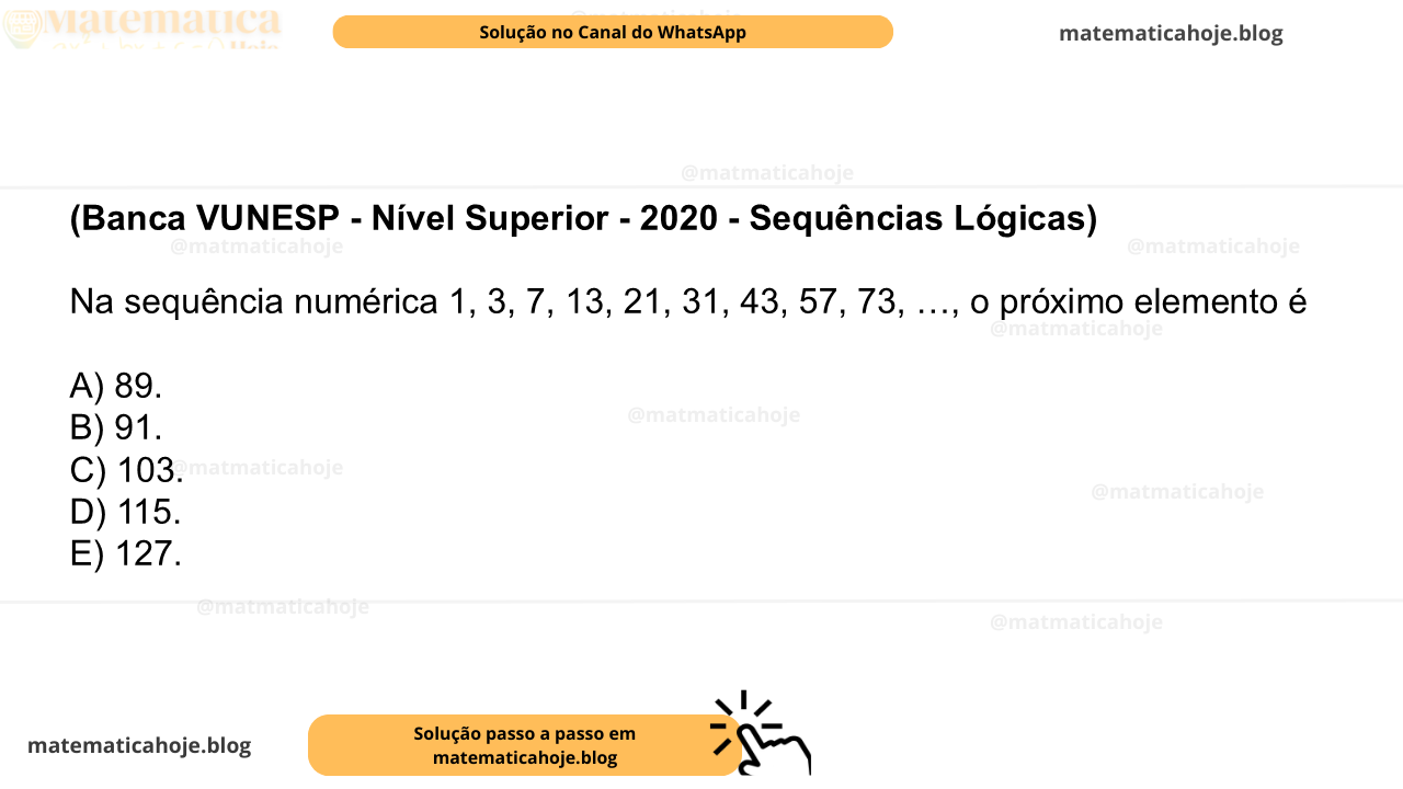 (Banca VUNESP - Nível Superior - 2020 - Sequências Lógicas) Na sequência numérica 1, 3, 7, 13, 21, 31, 43, 57, 73, …, o próximo elemento é A) 89. B) 91. C) 103. D) 115. E) 127.