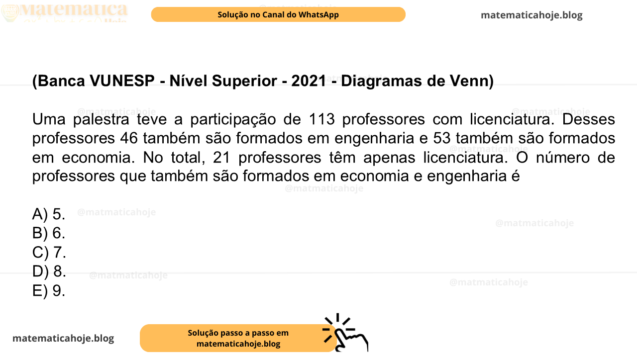 (Banca VUNESP - Nível Superior - 2021 - Diagramas de Venn) Uma palestra teve a participação de 113 professores com licenciatura. Desses professores 46 também são formados em engenharia e 53 também são formados em economia. No total, 21 professores têm apenas licenciatura. O número de professores que também são formados em economia e engenharia é A) 5. B) 6. C) 7. D) 8. E) 9.