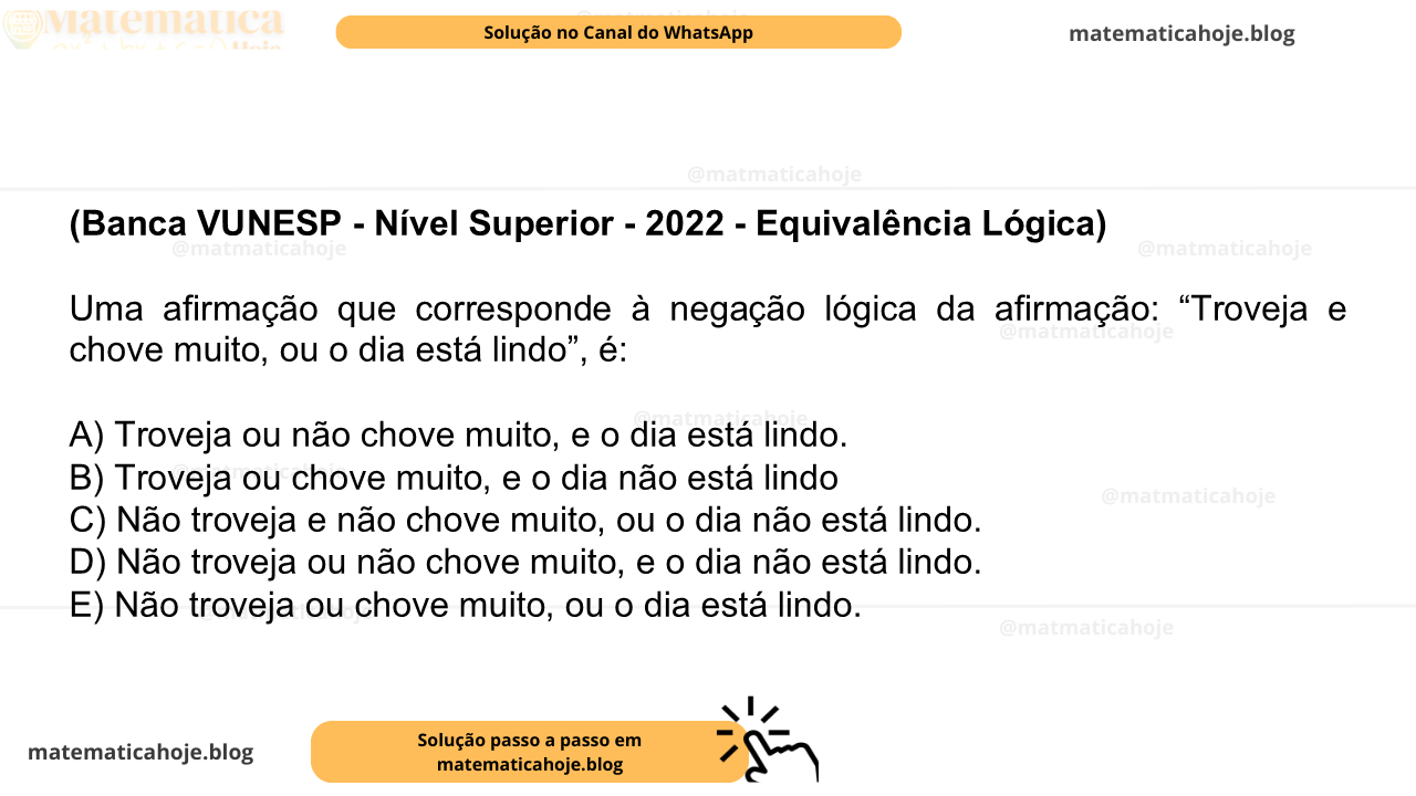 (Banca VUNESP - Nível Superior - 2022 - Equivalência Lógica) Uma afirmação que corresponde à negação lógica da afirmação: “Troveja e chove muito, ou o dia está lindo”, é: A) Troveja ou não chove muito, e o dia está lindo. B) Troveja ou chove muito, e o dia não está lindo C) Não troveja e não chove muito, ou o dia não está lindo. D) Não troveja ou não chove muito, e o dia não está lindo. E) Não troveja ou chove muito, ou o dia está lindo.