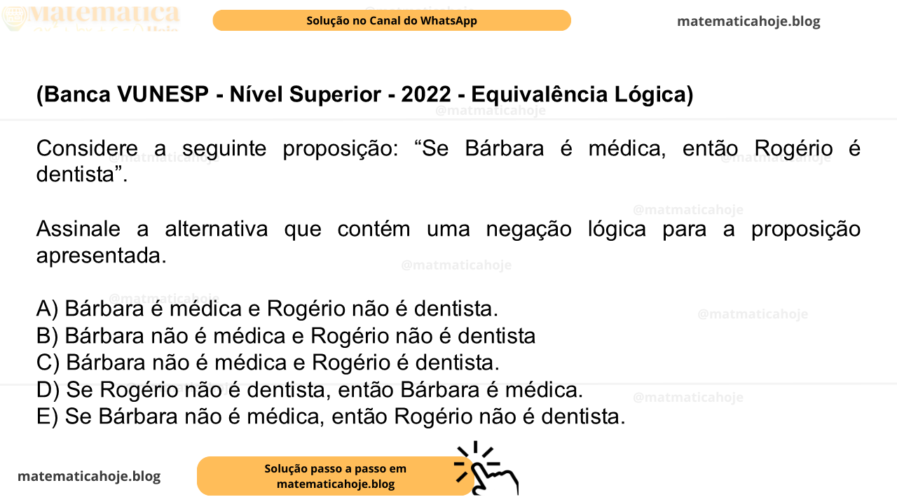 (Banca VUNESP - Nível Superior - 2022 - Equivalência Lógica) Considere a seguinte proposição: “Se Bárbara é médica, então Rogério é dentista”. Assinale a alternativa que contém uma negação lógica para a proposição apresentada. A) Bárbara é médica e Rogério não é dentista. B) Bárbara não é médica e Rogério não é dentista C) Bárbara não é médica e Rogério é dentista. D) Se Rogério não é dentista, então Bárbara é médica. E) Se Bárbara não é médica, então Rogério não é dentista.