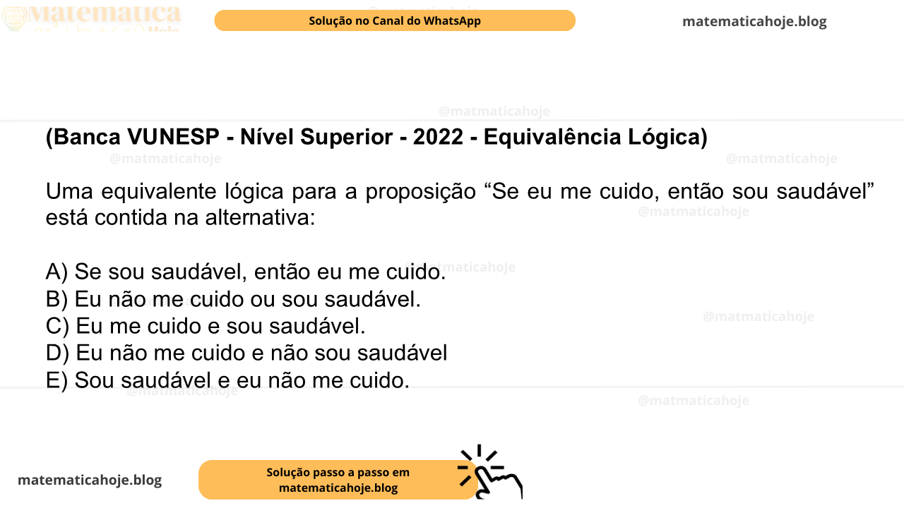 (Banca VUNESP - Nível Superior - 2022 - Equivalência Lógica) Uma equivalente lógica para a proposição “Se eu me cuido, então sou saudável” está contida na alternativa: A) Se sou saudável, então eu me cuido. B) Eu não me cuido ou sou saudável. C) Eu me cuido e sou saudável. D) Eu não me cuido e não sou saudável E) Sou saudável e eu não me cuido.