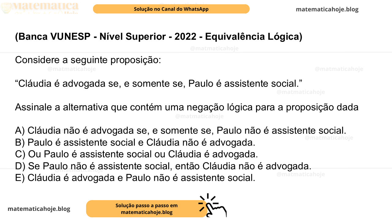 (Banca VUNESP - Nível Superior - 2022 - Equivalência Lógica) Considere a seguinte proposição: “Cláudia é advogada se, e somente se, Paulo é assistente social.” Assinale a alternativa que contém uma negação lógica para a proposição dada A) Cláudia não é advogada se, e somente se, Paulo não é assistente social. B) Paulo é assistente social e Cláudia não é advogada. C) Ou Paulo é assistente social ou Cláudia é advogada. D) Se Paulo não é assistente social, então Cláudia não é advogada. E) Cláudia é advogada e Paulo não é assistente social.