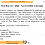 (Banca VUNESP - Nível Superior - 2022 - Fundamentos de Lógica) Hugo, Isabelly e Yasmin moram em cidades diferentes e praticam esportes diferentes, cada um praticando um único esporte. Eles moram nas cidades de São Paulo, São Pedro e São Vicente, não necessariamente, nessa ordem, e os esportes que praticam são mergulho, parapente e skate, também, não necessariamente, nessa ordem. Sabe-se que quem voa de parapente não mora em São Vicente; Yasmin não mergulha e não mora em São Paulo; Hugo mora em São Pedro e não voa de parapente; e quem mora em São Paulo não mergulha. Com essas informações, conclui-se corretamente que A) Isabelly pratica parapente. B) quem mergulha mora em São Vicente. C) quem mora em São Paulo pratica skate. D) Yasmin mora em São Pedro. E) Hugo pratica skate.