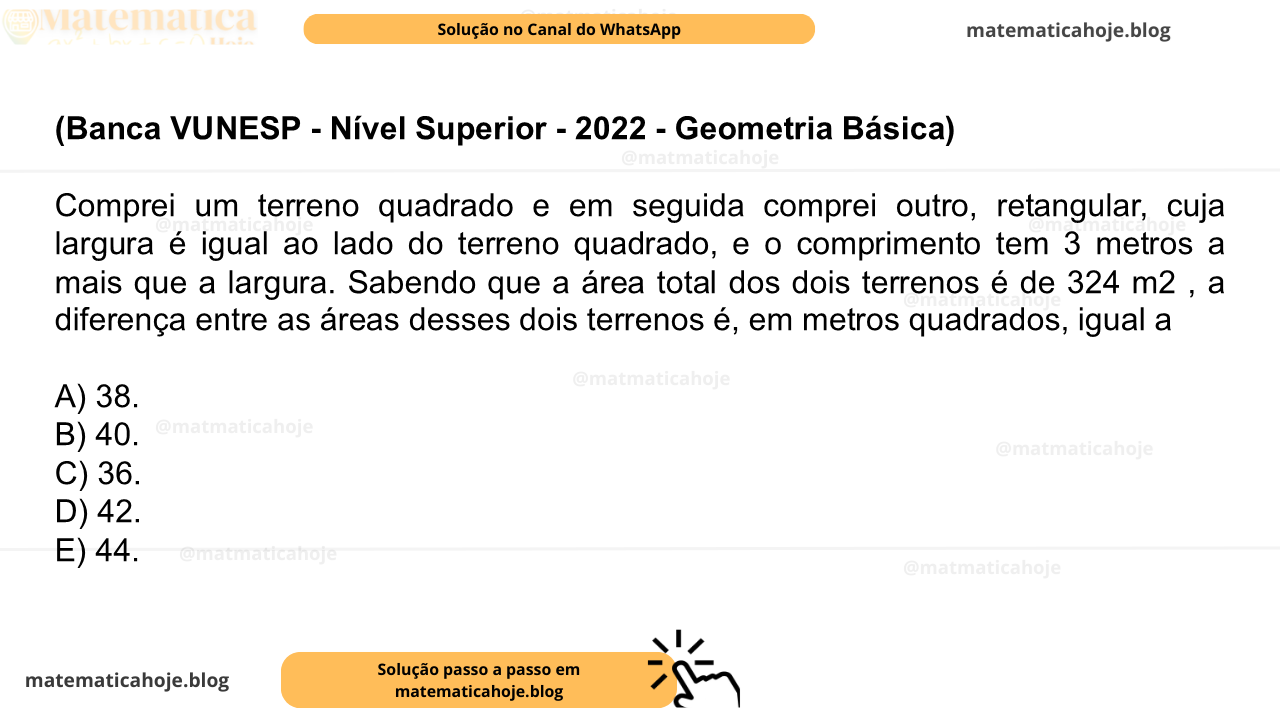 (Banca VUNESP - Nível Superior - 2022 - Geometria Básica) Comprei um terreno quadrado e em seguida comprei outro, retangular, cuja largura é igual ao lado do terreno quadrado, e o comprimento tem 3 metros a mais que a largura. Sabendo que a área total dos dois terrenos é de 324 m2 , a diferença entre as áreas desses dois terrenos é, em metros quadrados, igual a A) 38. B) 40. C) 36. D) 42. E) 44.