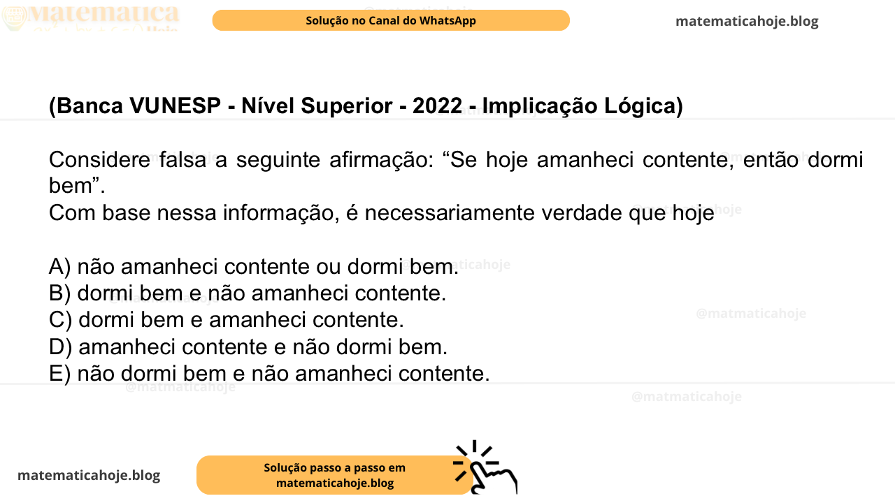 (Banca VUNESP - Nível Superior - 2022 - Implicação Lógica) Considere falsa a seguinte afirmação: “Se hoje amanheci contente, então dormi bem”. Com base nessa informação, é necessariamente verdade que hoje A) não amanheci contente ou dormi bem. B) dormi bem e não amanheci contente. C) dormi bem e amanheci contente. D) amanheci contente e não dormi bem. E) não dormi bem e não amanheci contente.