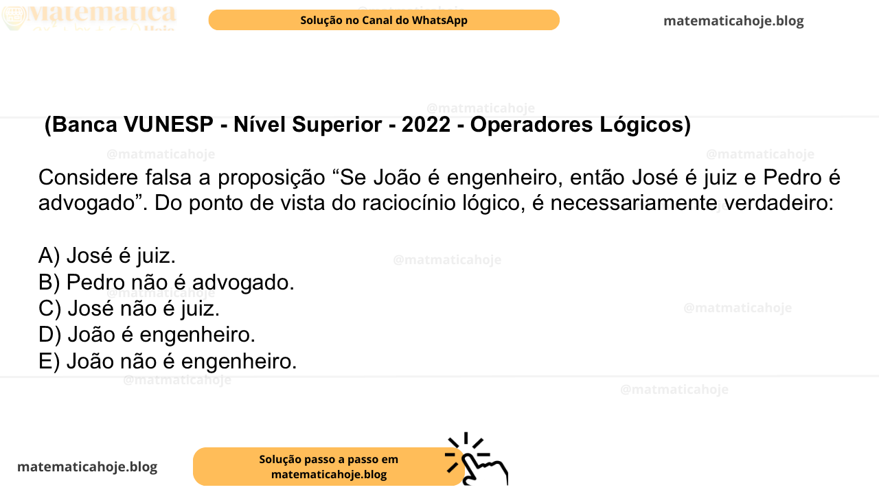 (Banca VUNESP - Nível Superior - 2022 - Operadores Lógicos) Considere falsa a proposição “Se João é engenheiro, então José é juiz e Pedro é advogado”. Do ponto de vista do raciocínio lógico, é necessariamente verdadeiro: A) José é juiz. B) Pedro não é advogado. C) José não é juiz. D) João é engenheiro. E) João não é engenheiro.