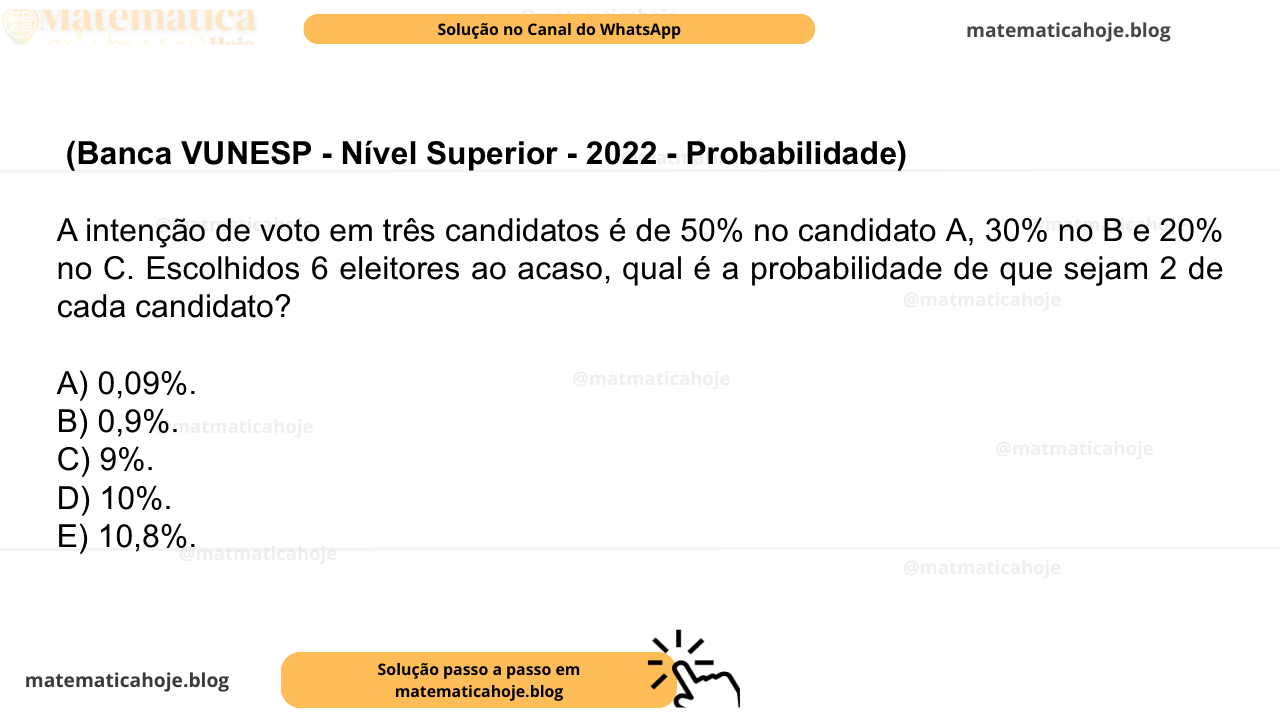 (Banca VUNESP - Nível Superior - 2022 - Probabilidade) A intenção de voto em três candidatos é de 50% no candidato A, 30% no B e 20% no C. Escolhidos 6 eleitores ao acaso, qual é a probabilidade de que sejam 2 de cada candidato? A) 0,09%. B) 0,9%. C) 9%. D) 10%. E) 10,8%.