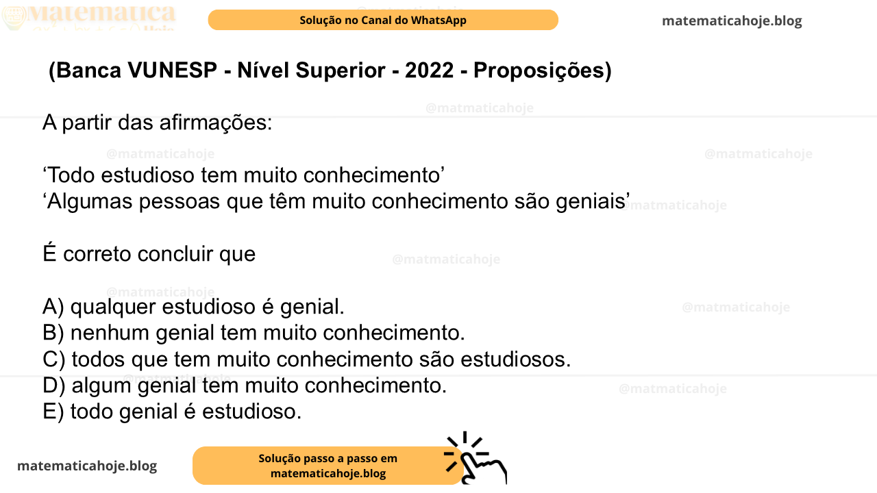 (Banca VUNESP - Nível Superior - 2022 - Proposições) A partir das afirmações: ‘Todo estudioso tem muito conhecimento’ ‘Algumas pessoas que têm muito conhecimento são geniais’ É correto concluir que A) qualquer estudioso é genial. B) nenhum genial tem muito conhecimento. C) todos que tem muito conhecimento são estudiosos. D) algum genial tem muito conhecimento. E) todo genial é estudioso.