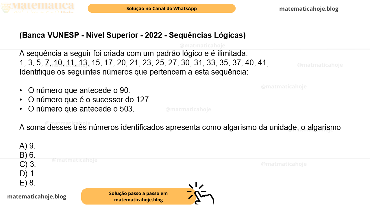 (Banca VUNESP - Nível Superior - 2022 - Sequências Lógicas) A sequência a seguir foi criada com um padrão lógico e é ilimitada. 1, 3, 5, 7, 10, 11, 13, 15, 17, 20, 21, 23, 25, 27, 30, 31, 33, 35, 37, 40, 41, … Identifique os seguintes números que pertencem a esta sequência: •  O número que antecede o 90. •  O número que é o sucessor do 127. •  O número que antecede o 503. A soma desses três números identificados apresenta como algarismo da unidade, o algarismo A) 9. B) 6. C) 3. D) 1. E) 8.