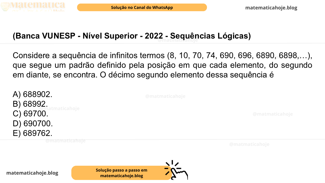(Banca VUNESP - Nível Superior - 2022 - Sequências Lógicas) Considere a sequência de infinitos termos (8, 10, 70, 74, 690, 696, 6890, 6898,…), que segue um padrão definido pela posição em que cada elemento, do segundo em diante, se encontra. O décimo segundo elemento dessa sequência é A) 688902. B) 68992. C) 69700. D) 690700. E) 689762.