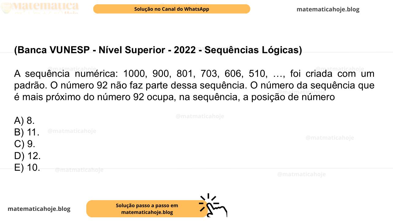 (Banca VUNESP - Nível Superior - 2022 - Sequências Lógicas) A sequência numérica: 1000, 900, 801, 703, 606, 510, …, foi criada com um padrão. O número 92 não faz parte dessa sequência. O número da sequência que é mais próximo do número 92 ocupa, na sequência, a posição de número A) 8. B) 11. C) 9. D) 12. E) 10.