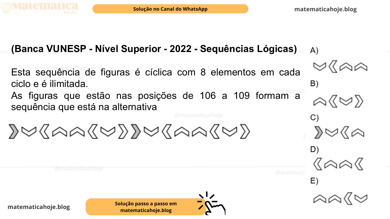 (Banca VUNESP - Nível Superior - 2022 - Sequências Lógicas) Esta sequência de figuras é cíclica com 8 elementos em cada ciclo e é ilimitada. As figuras que estão nas posições de 106 a 109 formam a sequência que está na alternativa A) B) C) D) E)