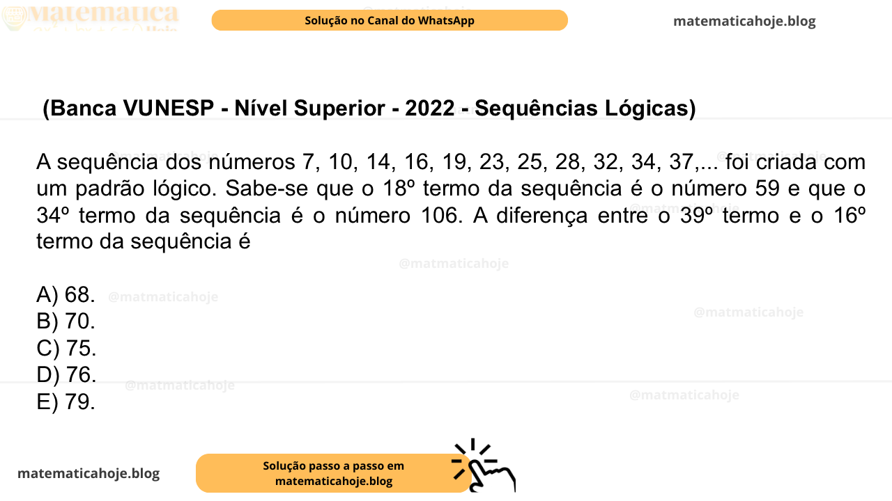 (Banca VUNESP - Nível Superior - 2022 - Sequências Lógicas) A sequência dos números 7, 10, 14, 16, 19, 23, 25, 28, 32, 34, 37,... foi criada com um padrão lógico. Sabe-se que o 18º termo da sequência é o número 59 e que o 34º termo da sequência é o número 106. A diferença entre o 39º termo e o 16º termo da sequência é A) 68. B) 70. C) 75. D) 76. E) 79.