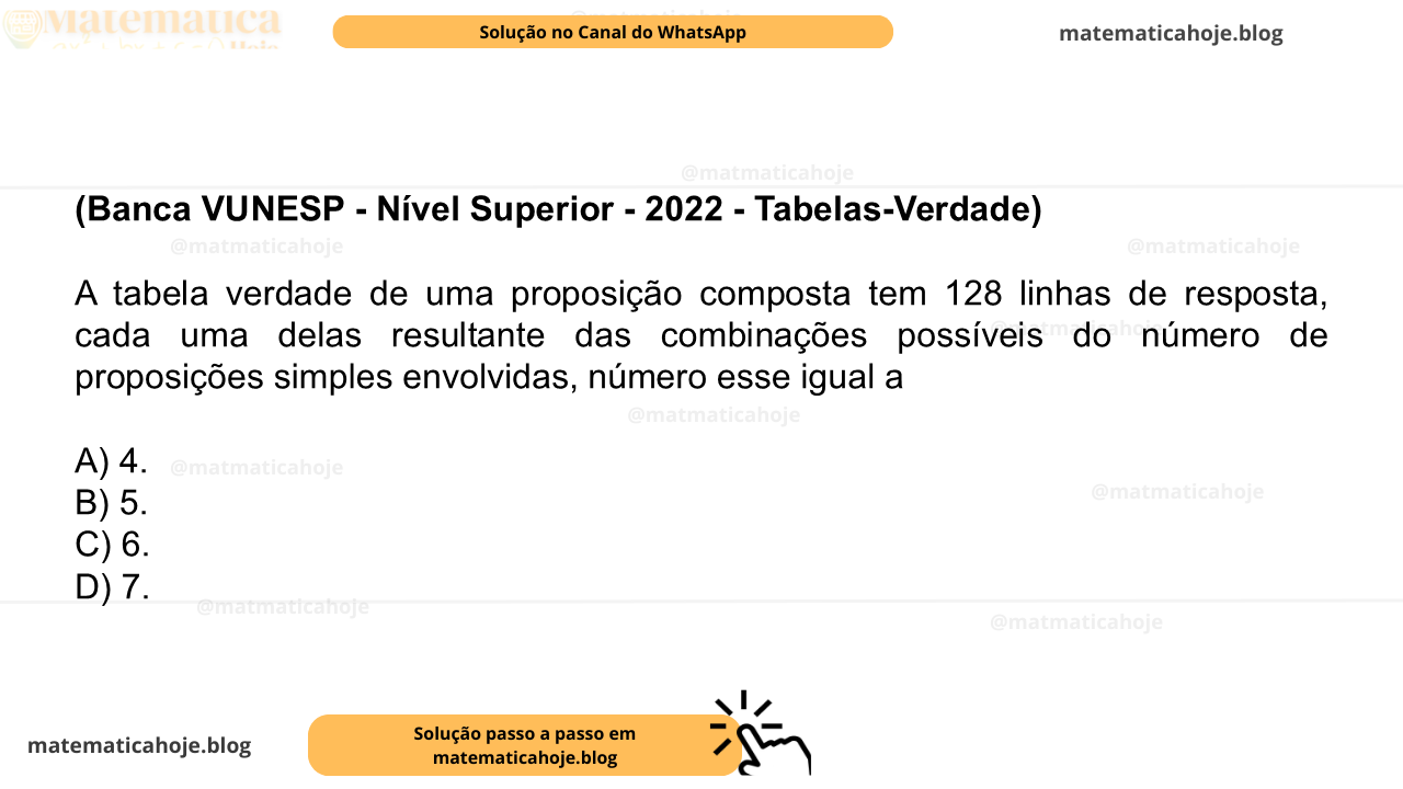 (Banca VUNESP - Nível Superior - 2022 - Tabelas-Verdade) A tabela verdade de uma proposição composta tem 128 linhas de resposta, cada uma delas resultante das combinações possíveis do número de proposições simples envolvidas, número esse igual a A) 4. B) 5. C) 6. D) 7.