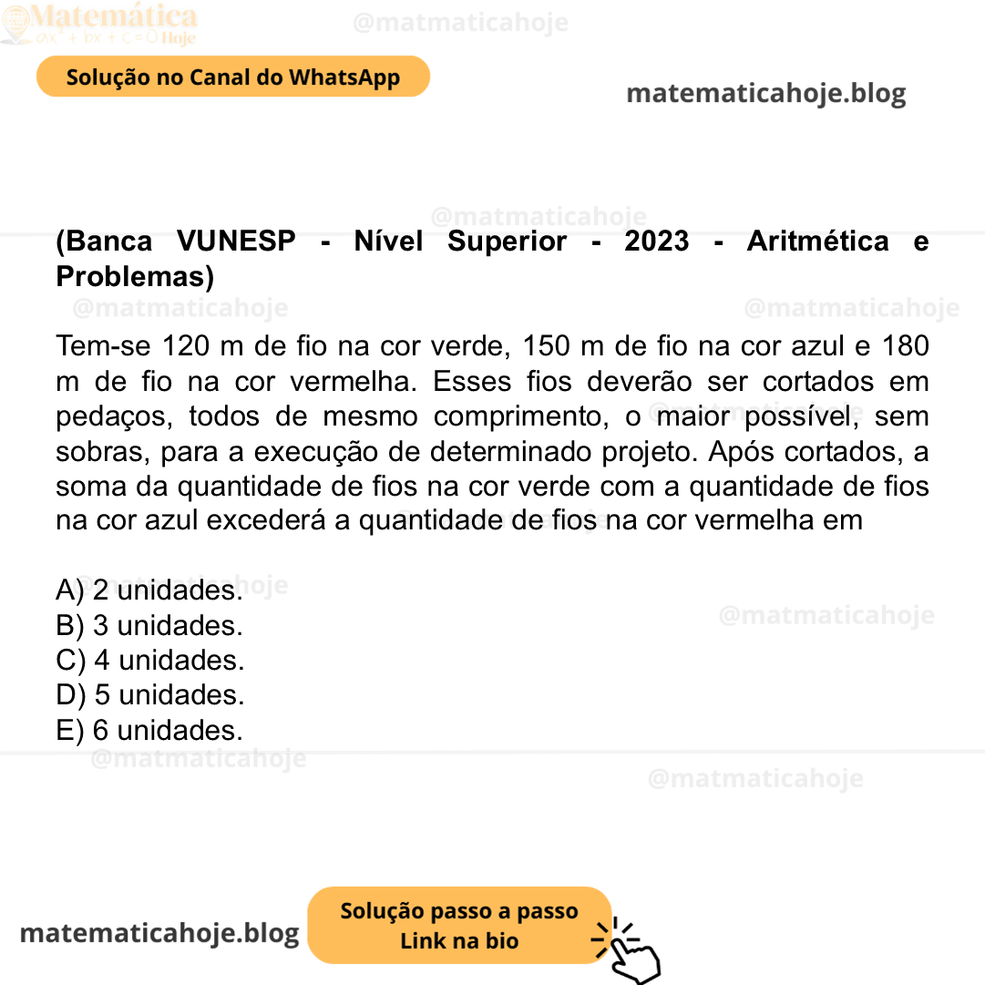 (Banca VUNESP - Nível Superior - 2023 - Aritmética e Problemas) Tem-se 120 m de fio na cor verde, 150 m de fio na cor azul e 180 m de fio na cor vermelha. Esses fios deverão ser cortados em pedaços, todos de mesmo comprimento, o maior possível, sem sobras, para a execução de determinado projeto. Após cortados, a soma da quantidade de fios na cor verde com a quantidade de fios na cor azul excederá a quantidade de fios na cor vermelha em A) 2 unidades. B) 3 unidades. C) 4 unidades. D) 5 unidades. E) 6 unidades.