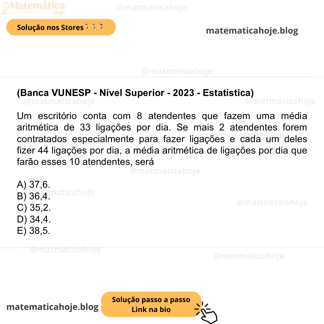 (Banca VUNESP - Nível Superior - 2023 - Estatística) Um escritório conta com 8 atendentes que fazem uma média aritmética de 33 ligações por dia. Se mais 2 atendentes forem contratados especialmente para fazer ligações e cada um deles fizer 44 ligações por dia, a média aritmética de ligações por dia que farão esses 10 atendentes, será A) 37,6. B) 36,4. C) 35,2. D) 34,4. E) 38,5.