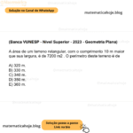 (Banca VUNESP - Nível Superior - 2023 - Geometria Plana) A área de um terreno retangular, com o comprimento 10 m maior que sua largura, é de 7200 m2 . O perímetro deste terreno é de A) 320 m. B) 330 m. C) 340 m. D) 350 m. E) 360 m.