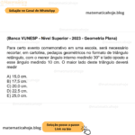 (Banca VUNESP - Nível Superior - 2023 - Geometria Plana) Para certo evento comemorativo em uma escola, será necessário recortar, em cartolina, pedaços geométricos no formato de triângulo retângulo, com o menor ângulo interno medindo 30° e lado oposto a esse ângulo medindo 10 cm. O maior lado deste triângulo deverá medir A) 15,0 cm. B) 17,5 cm. C) 20,0 cm. D) 22,5 cm. E) 25,0 cm.