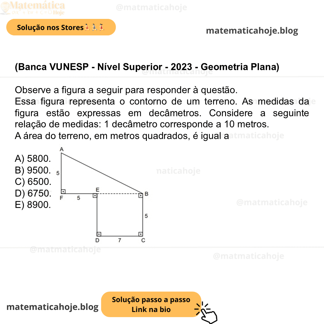 (Banca VUNESP - Nível Superior - 2023 - Geometria Plana) Observe a figura a seguir para responder à questão. Essa figura representa o contorno de um terreno. As medidas da figura estão expressas em decâmetros. Considere a seguinte relação de medidas: 1 decâmetro corresponde a 10 metros. (Figura fora de escala) A área do terreno, em metros quadrados, é igual a A) 5800. B) 9500. C) 6500. D) 6750. E) 8900.