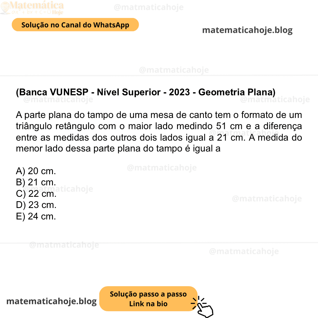 (Banca VUNESP - Nível Superior - 2023 - Geometria Plana) A parte plana do tampo de uma mesa de canto tem o formato de um triângulo retângulo com o maior lado medindo 51 cm e a diferença entre as medidas dos outros dois lados igual a 21 cm. A medida do menor lado dessa parte plana do tampo é igual a A) 20 cm. B) 21 cm. C) 22 cm. D) 23 cm. E) 24 cm.