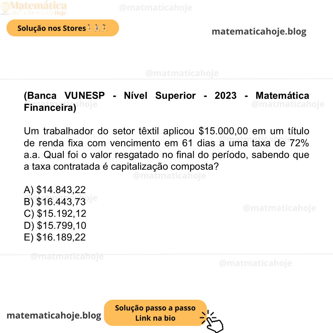 (Banca VUNESP - Nível Superior - 2023 - Matemática Financeira) Um trabalhador do setor têxtil aplicou $15.000,00 em um título de renda fixa com vencimento em 61 dias a uma taxa de 72% a.a. Qual foi o valor resgatado no final do período, sabendo que a taxa contratada é capitalização composta? A) $14.843,22 B) $16.443,73 C) $15.192,12 D) $15.799,10 E) $16.189,22