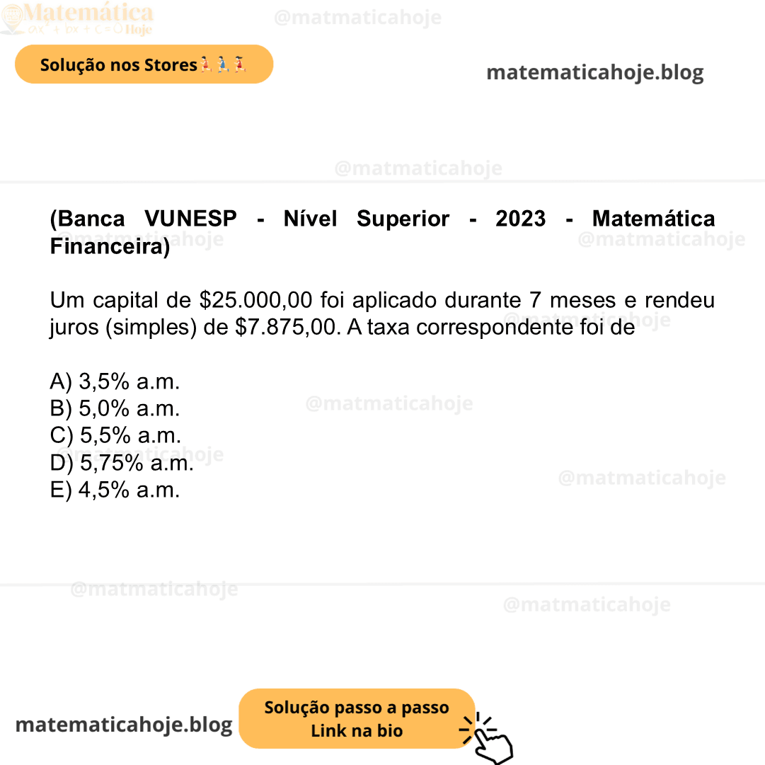 (Banca VUNESP - Nível Superior - 2023 - Matemática Financeira) Um capital de $25.000,00 foi aplicado durante 7 meses e rendeu juros (simples) de $7.875,00. A taxa correspondente foi de A) 3,5% a.m. B) 5,0% a.m. C) 5,5% a.m. D) 5,75% a.m. E) 4,5% a.m.