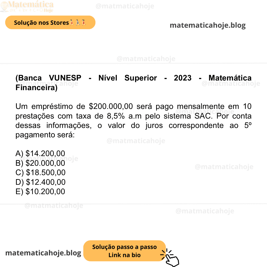 (Banca VUNESP - Nível Superior - 2023 - Matemática Financeira) Um empréstimo de $200.000,00 será pago mensalmente em 10 prestações com taxa de 8,5% a.m pelo sistema SAC. Por conta dessas informações, o valor do juros correspondente ao 5º pagamento será: A) $14.200,00 B) $20.000,00 C) $18.500,00 D) $12.400,00 E) $10.200,00