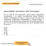 (Banca VUNESP - Nível Superior - 2023 - Porcentagem) De um total de 320 dispositivos, alguns estão configurados corretamente e os demais incorretamente. Alguns técnicos ficaram encarregados de fazer o ajuste correto em 40% dos dispositivos configurados incorretamente e, dessa maneira, o número total de dispositivos configurados corretamente passou a ser 179. O número de dispositivos que foram ajustados pelos técnicos foi A) 20. B) 56. C) 80. D) 94. E) 108.