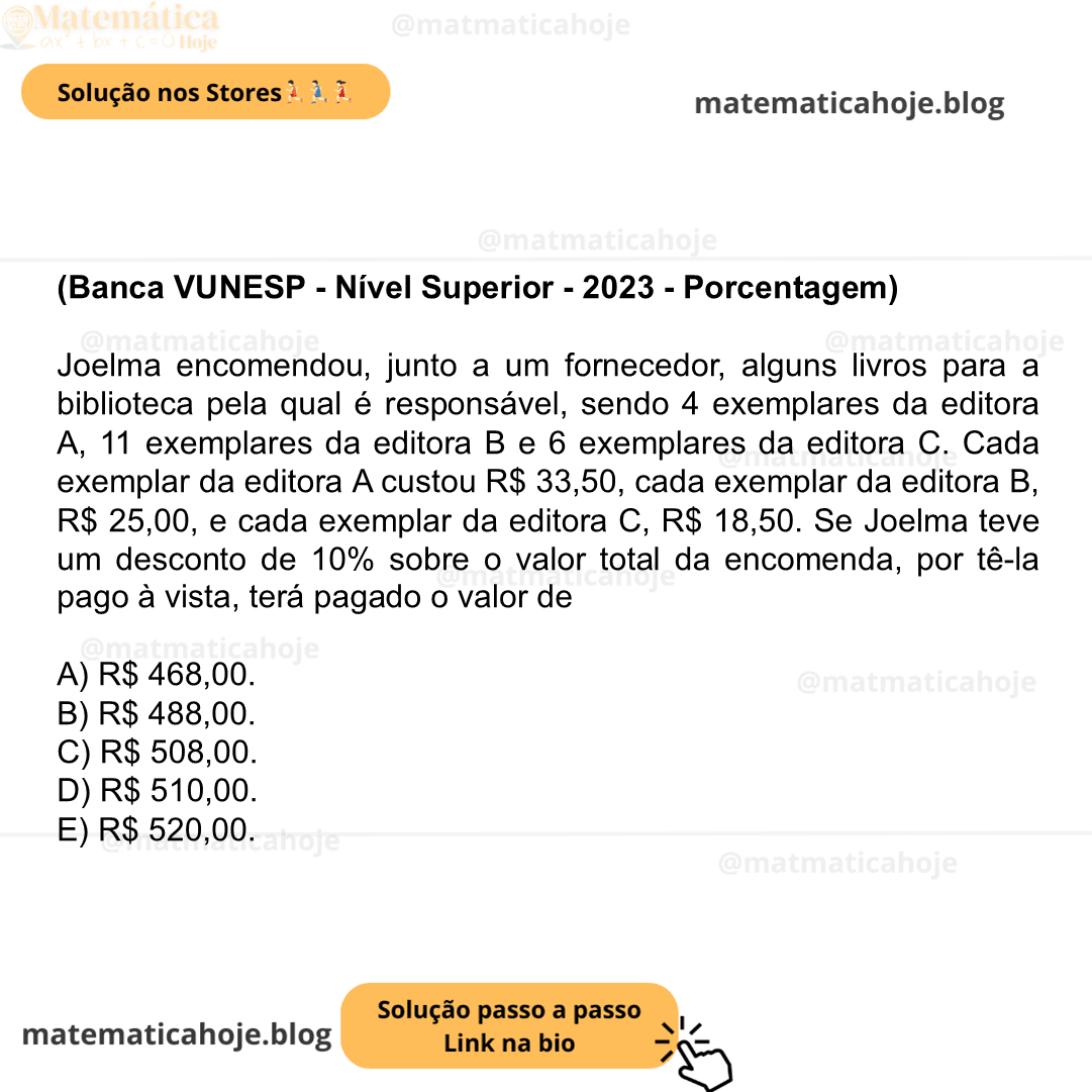 (Banca VUNESP - Nível Superior - 2023 - Porcentagem) Joelma encomendou, junto a um fornecedor, alguns livros para a biblioteca pela qual é responsável, sendo 4 exemplares da editora A, 11 exemplares da editora B e 6 exemplares da editora C. Cada exemplar da editora A custou R$ 33,50, cada exemplar da editora B, R$ 25,00, e cada exemplar da editora C, R$ 18,50. Se Joelma teve um desconto de 10% sobre o valor total da encomenda, por tê-la pago à vista, terá pagado o valor de A) R$ 468,00. B) R$ 488,00. C) R$ 508,00. D) R$ 510,00. E) R$ 520,00.