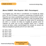 (Banca VUNESP - Nível Superior - 2023 - Porcentagem) Um hospital com 140 leitos é considerado um hospital de médio porte. Já com 210 leitos o hospital é considerado de grande porte. Suponha que essas quantidades expressas anteriormente sejam a realidade em um hospital de médio porte e outro de grande porte. Se o número de leitos do hospital de médio porte for aumentado em 30% e o número de leitos do hospital de grande porte for reduzido de modo que os dois hospitais fiquei com o mesmo número de leitos, então a porcentagem de redução do número de leitos do hospital de grande porte foi um valor entre A) 12% e 14%. B) 10% e 12%. C) 16% e 18%. D) 14% e 16%. E) 18% e 20%.